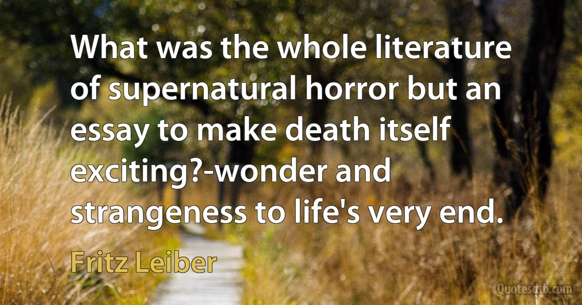 What was the whole literature of supernatural horror but an essay to make death itself exciting?-wonder and strangeness to life's very end. (Fritz Leiber)