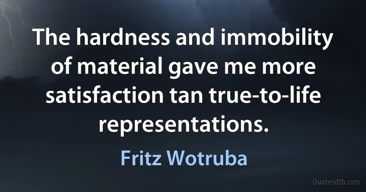 The hardness and immobility of material gave me more satisfaction tan true-to-life representations. (Fritz Wotruba)