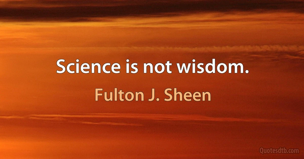 Science is not wisdom. (Fulton J. Sheen)