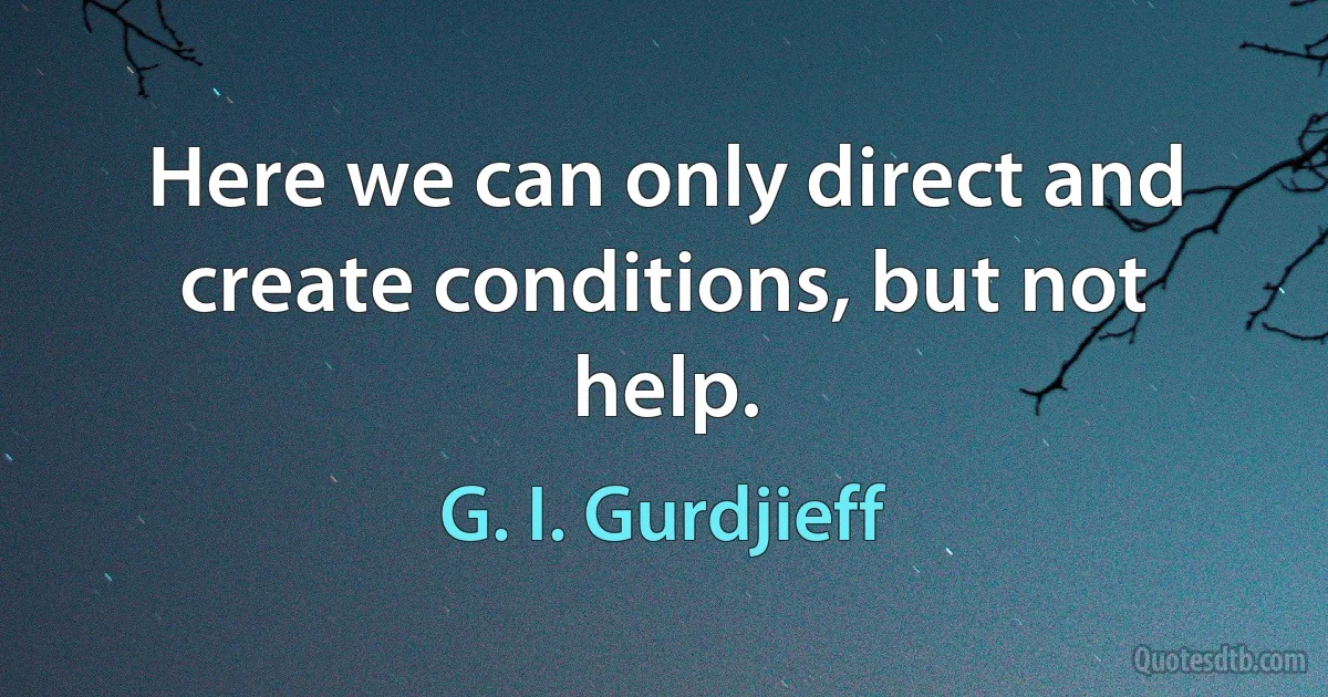 Here we can only direct and create conditions, but not help. (G. I. Gurdjieff)