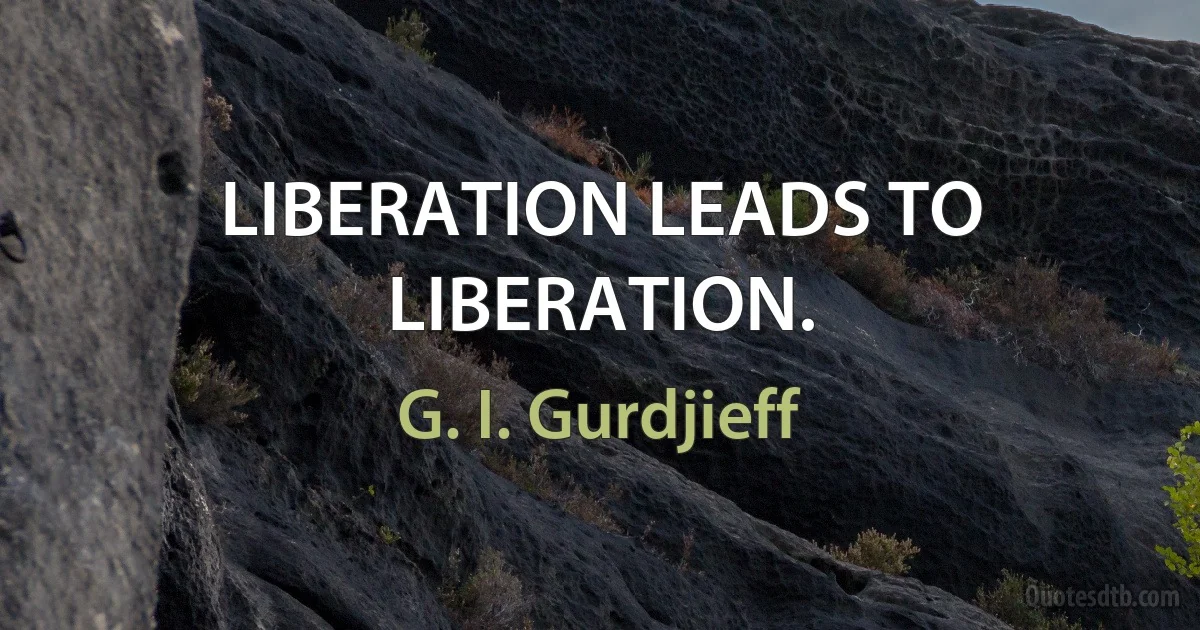 LIBERATION LEADS TO LIBERATION. (G. I. Gurdjieff)