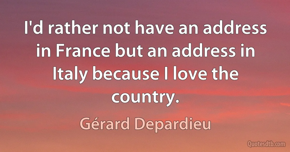 I'd rather not have an address in France but an address in Italy because I love the country. (Gérard Depardieu)