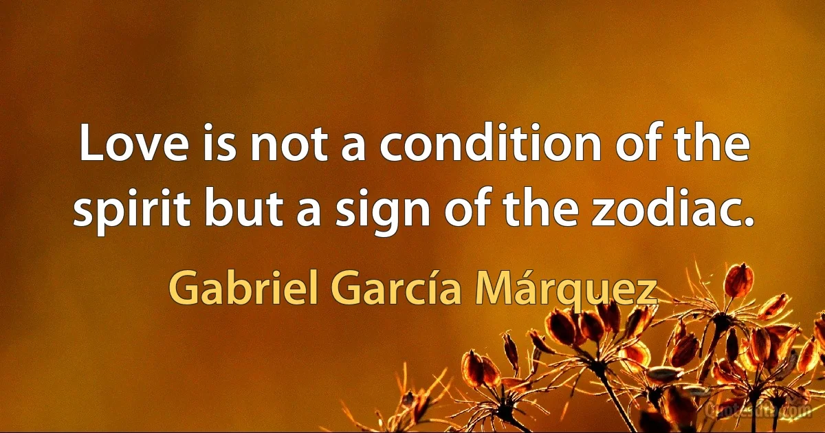 Love is not a condition of the spirit but a sign of the zodiac. (Gabriel García Márquez)