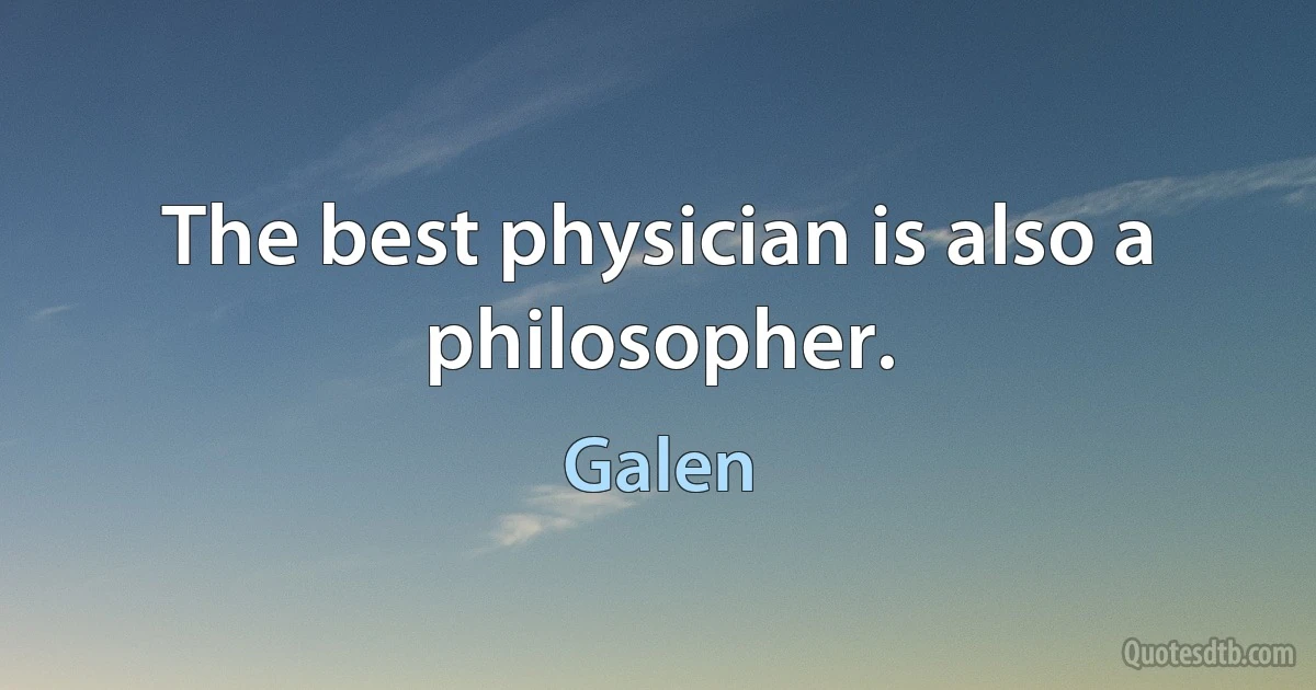 The best physician is also a philosopher. (Galen)