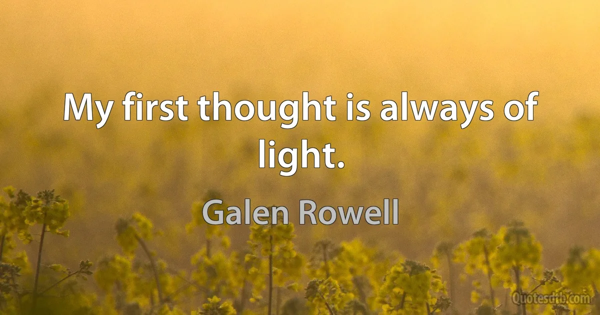 My first thought is always of light. (Galen Rowell)