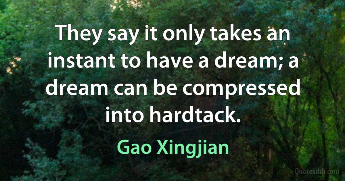 They say it only takes an instant to have a dream; a dream can be compressed into hardtack. (Gao Xingjian)