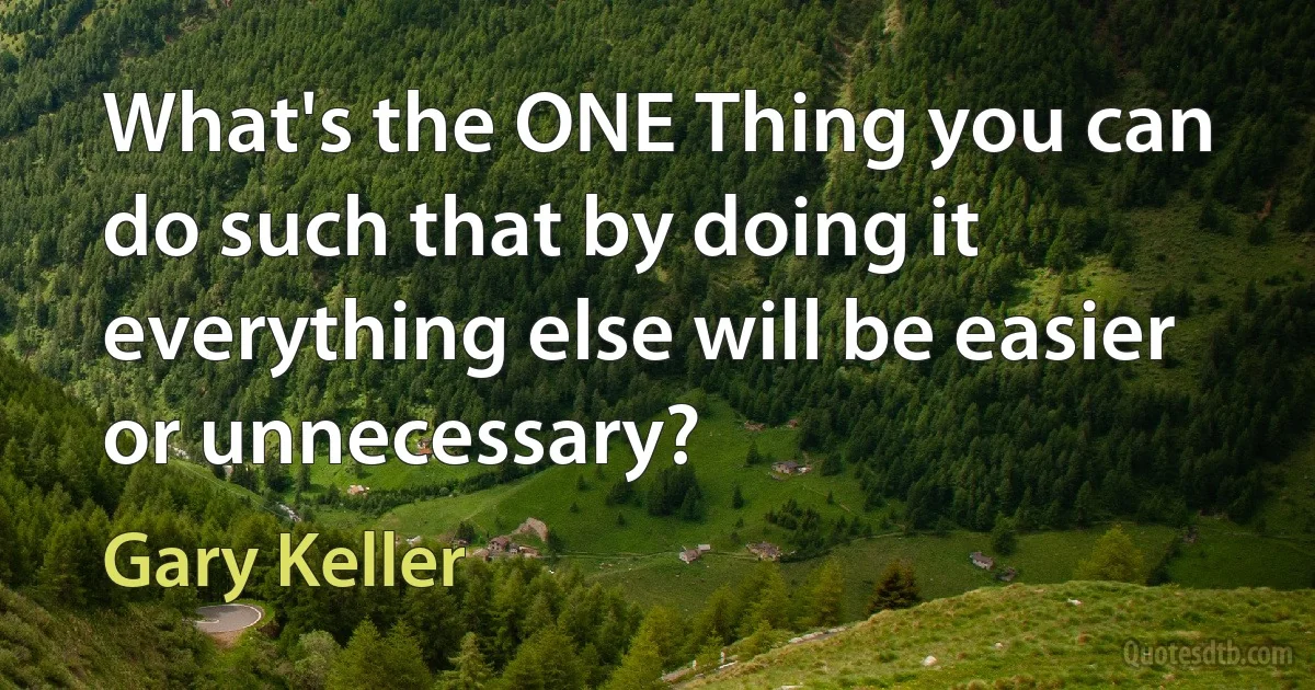 What's the ONE Thing you can do such that by doing it everything else will be easier or unnecessary? (Gary Keller)