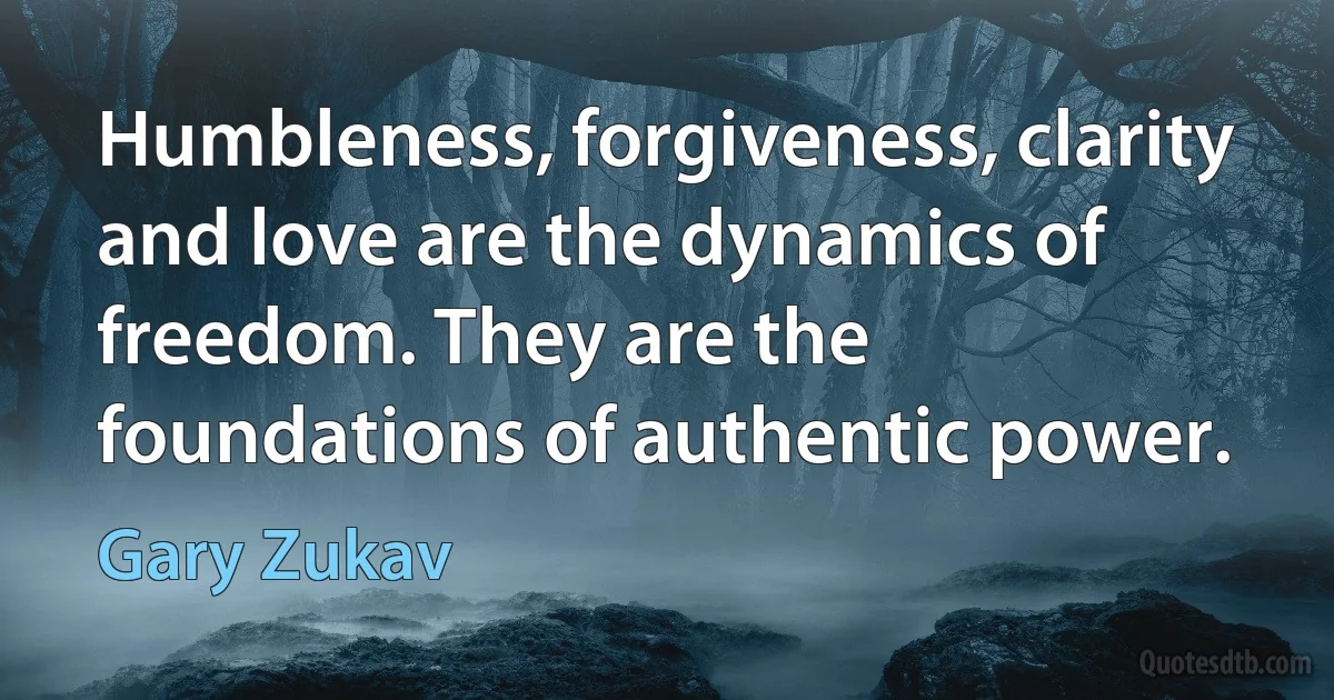 Humbleness, forgiveness, clarity and love are the dynamics of freedom. They are the foundations of authentic power. (Gary Zukav)