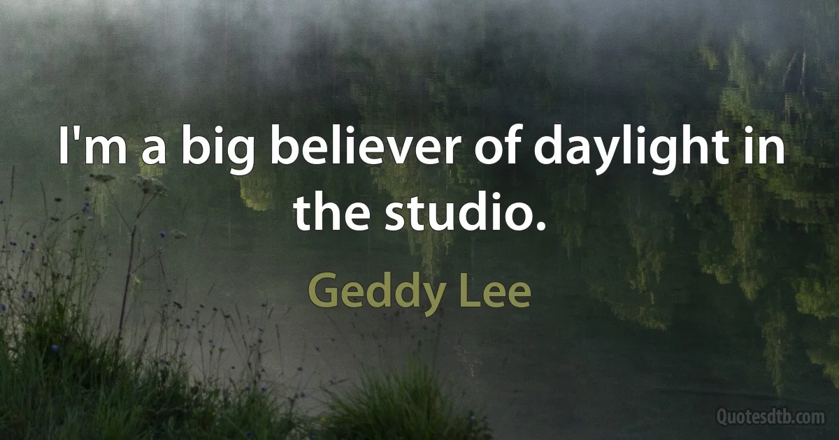 I'm a big believer of daylight in the studio. (Geddy Lee)