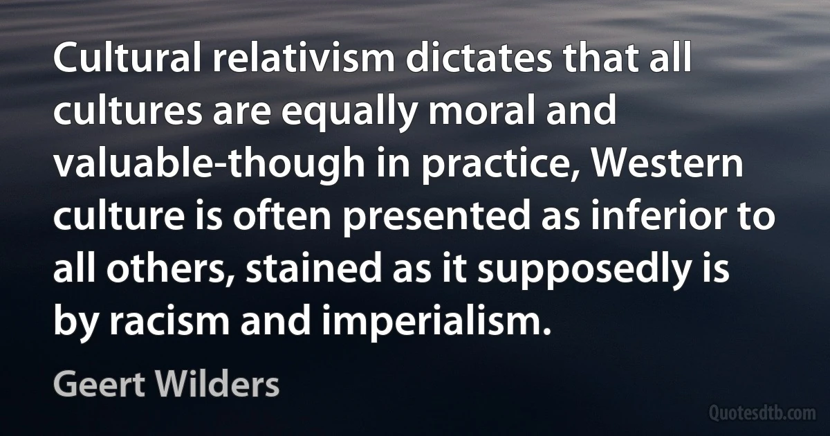 Cultural relativism dictates that all cultures are equally moral and valuable-though in practice, Western culture is often presented as inferior to all others, stained as it supposedly is by racism and imperialism. (Geert Wilders)