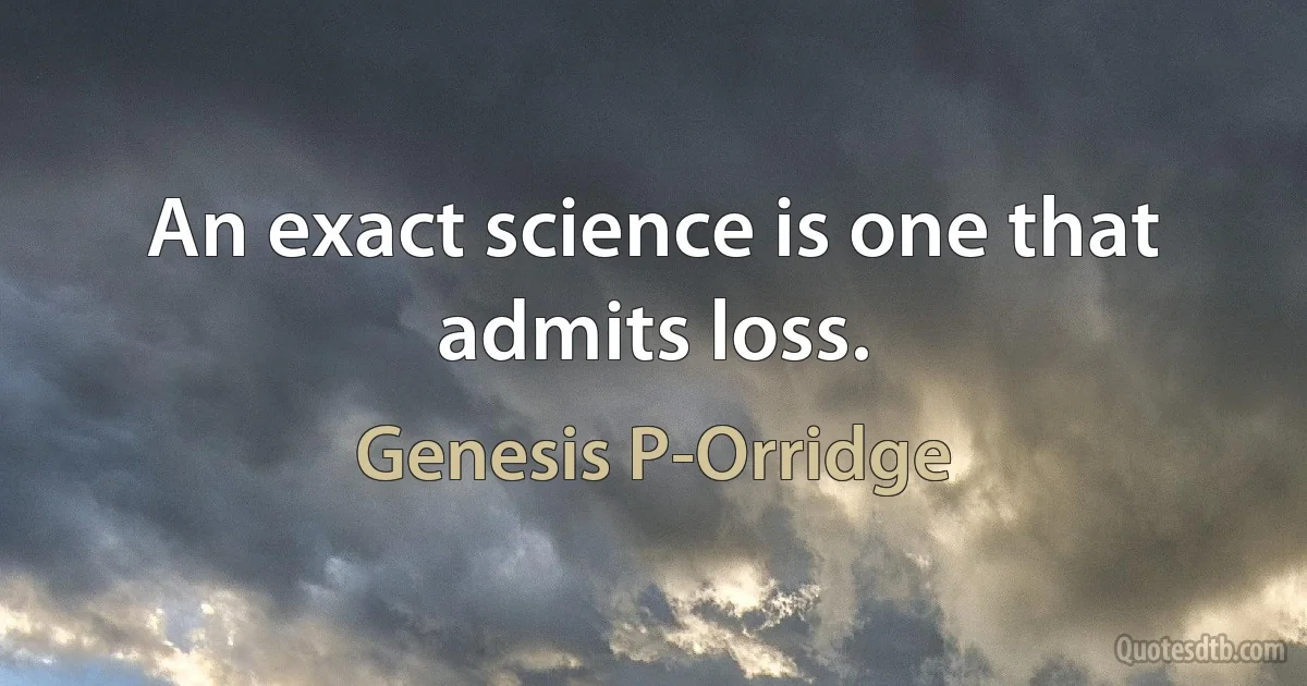 An exact science is one that admits loss. (Genesis P-Orridge)