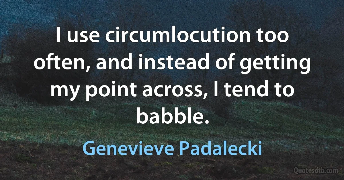 I use circumlocution too often, and instead of getting my point across, I tend to babble. (Genevieve Padalecki)