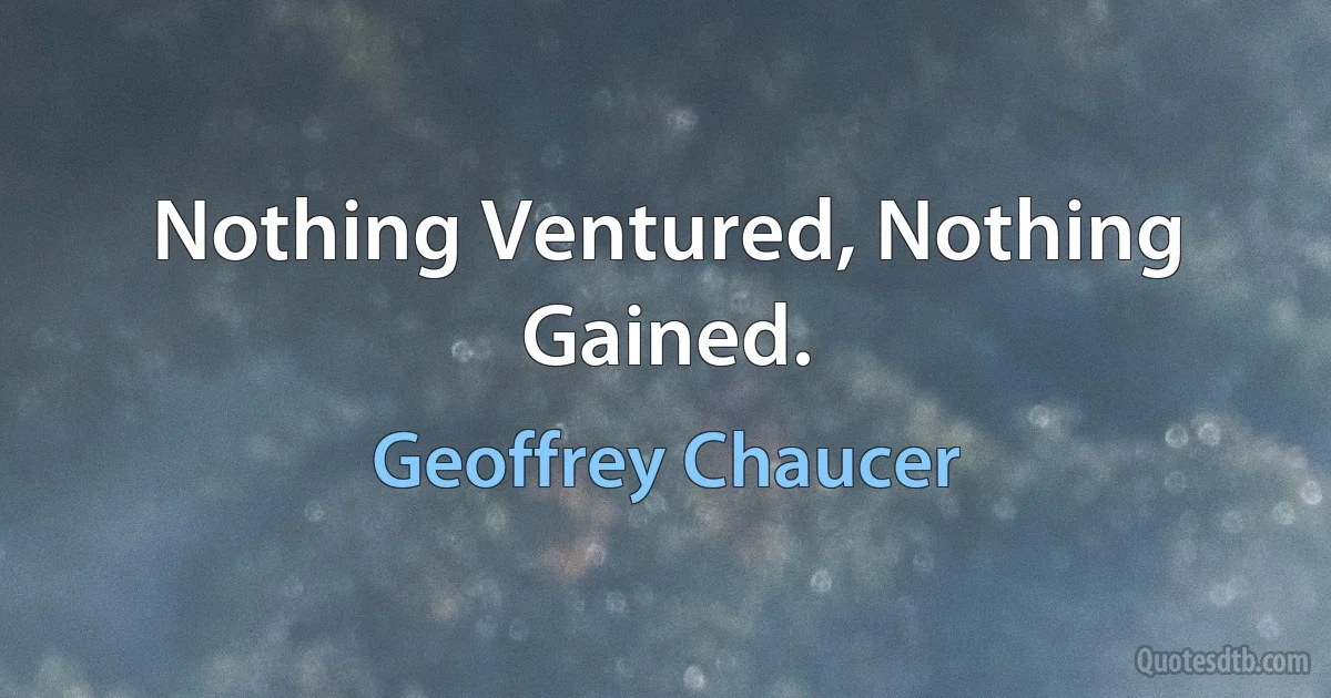 Nothing Ventured, Nothing Gained. (Geoffrey Chaucer)