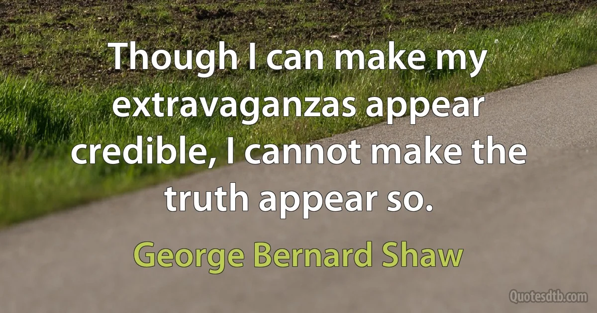 Though I can make my extravaganzas appear credible, I cannot make the truth appear so. (George Bernard Shaw)