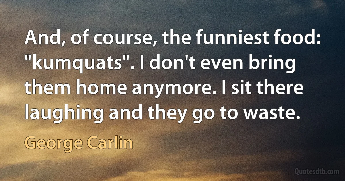 And, of course, the funniest food: "kumquats". I don't even bring them home anymore. I sit there laughing and they go to waste. (George Carlin)