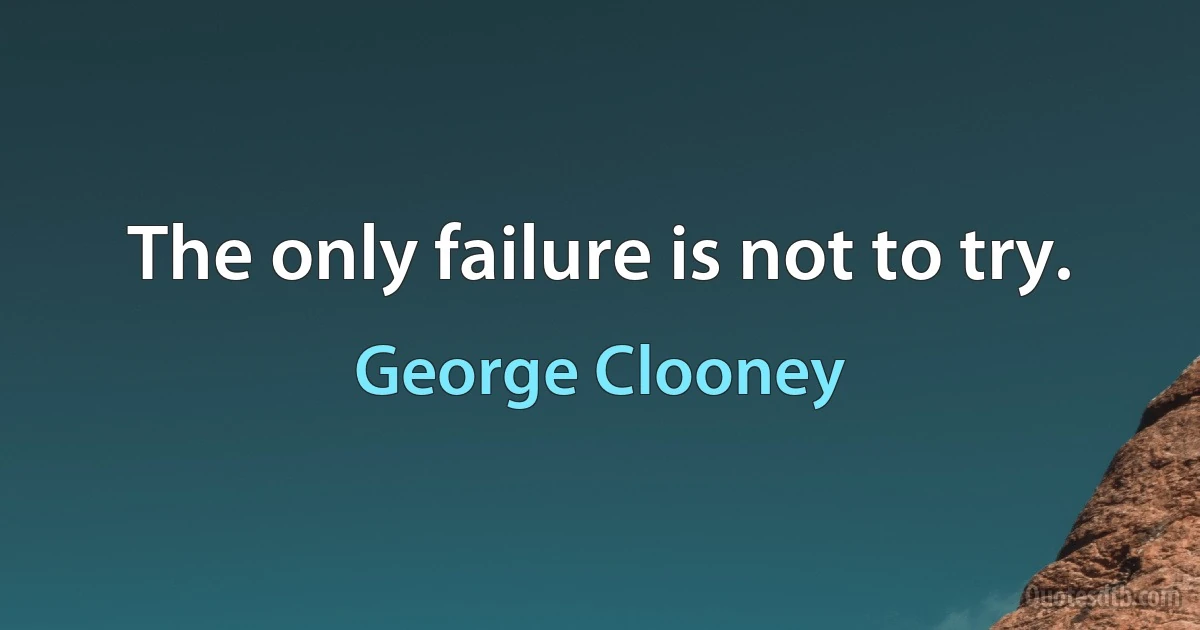 The only failure is not to try. (George Clooney)