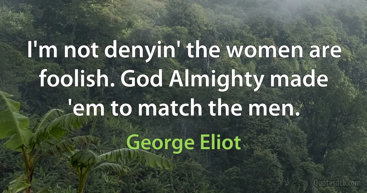 I'm not denyin' the women are foolish. God Almighty made 'em to match the men. (George Eliot)