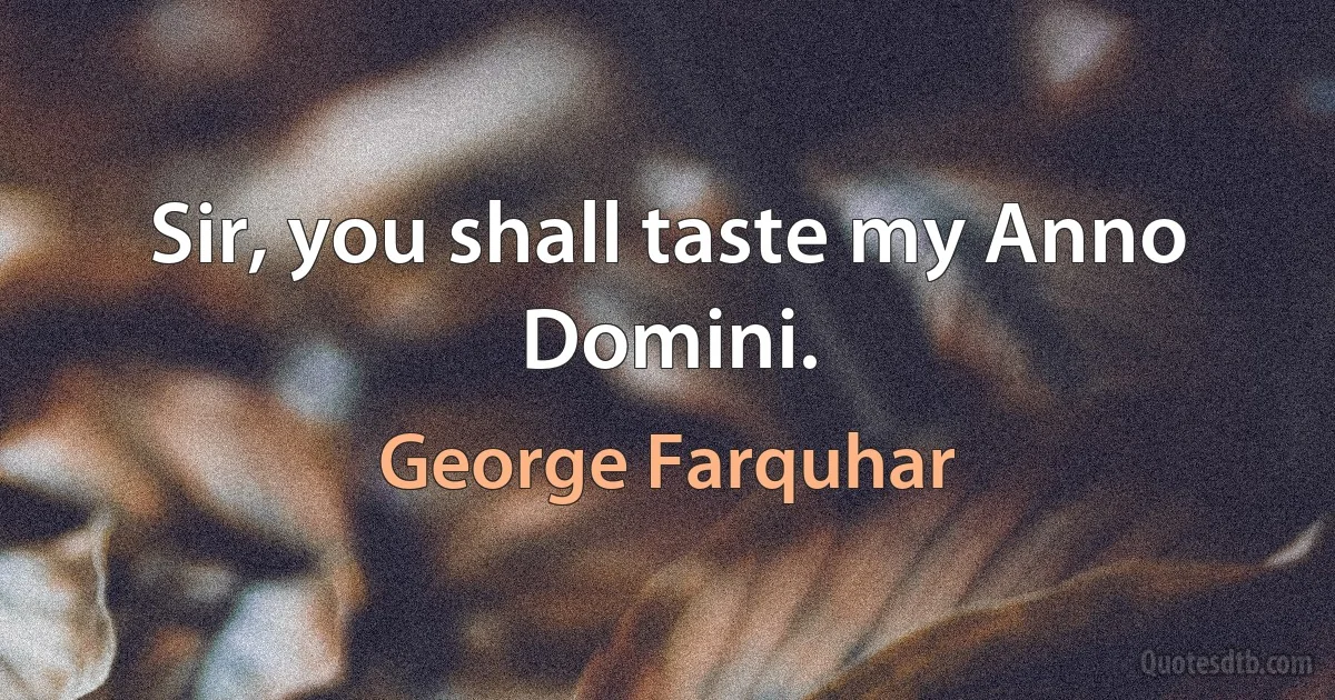 Sir, you shall taste my Anno Domini. (George Farquhar)