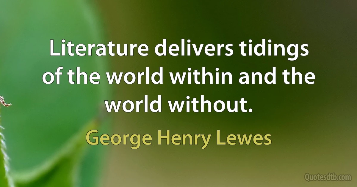 Literature delivers tidings of the world within and the world without. (George Henry Lewes)