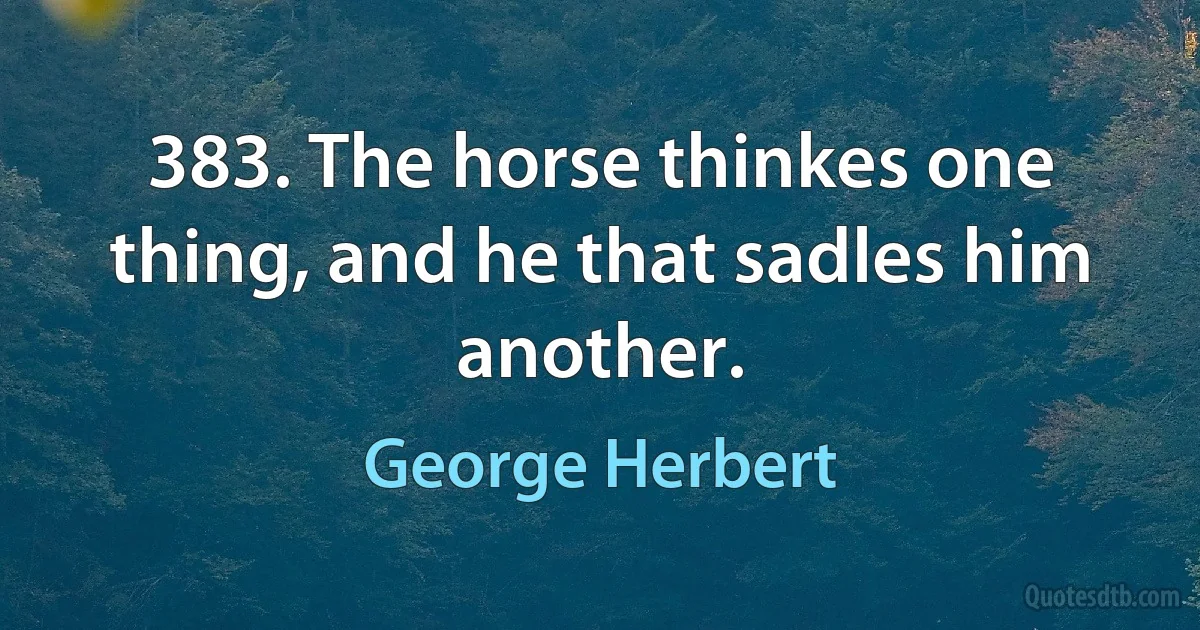 383. The horse thinkes one thing, and he that sadles him another. (George Herbert)