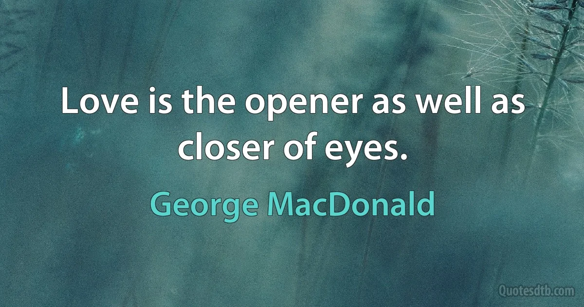 Love is the opener as well as closer of eyes. (George MacDonald)