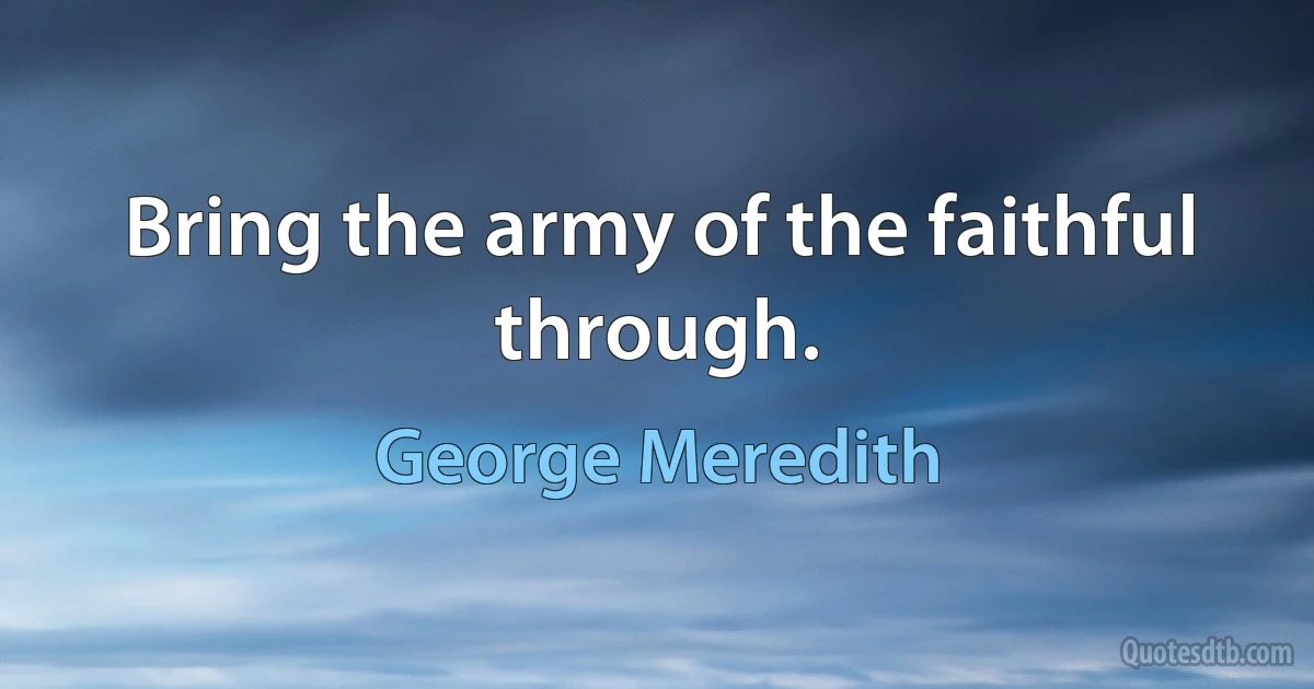 Bring the army of the faithful through. (George Meredith)