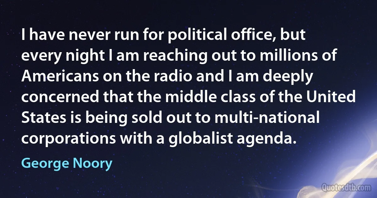 I have never run for political office, but every night I am reaching out to millions of Americans on the radio and I am deeply concerned that the middle class of the United States is being sold out to multi-national corporations with a globalist agenda. (George Noory)