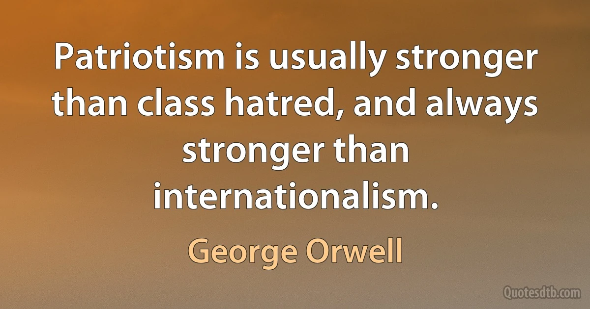 Patriotism is usually stronger than class hatred, and always stronger than internationalism. (George Orwell)