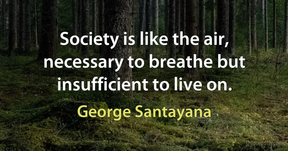 Society is like the air, necessary to breathe but insufficient to live on. (George Santayana)