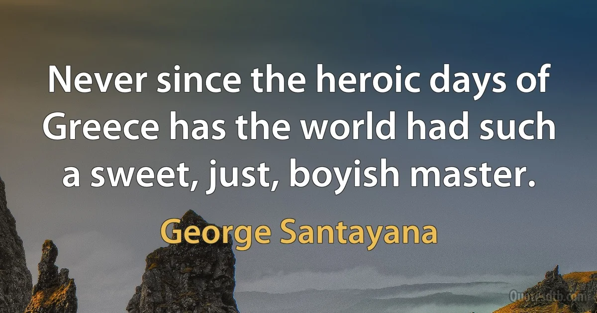 Never since the heroic days of Greece has the world had such a sweet, just, boyish master. (George Santayana)