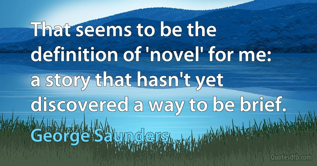 That seems to be the definition of 'novel' for me: a story that hasn't yet discovered a way to be brief. (George Saunders)