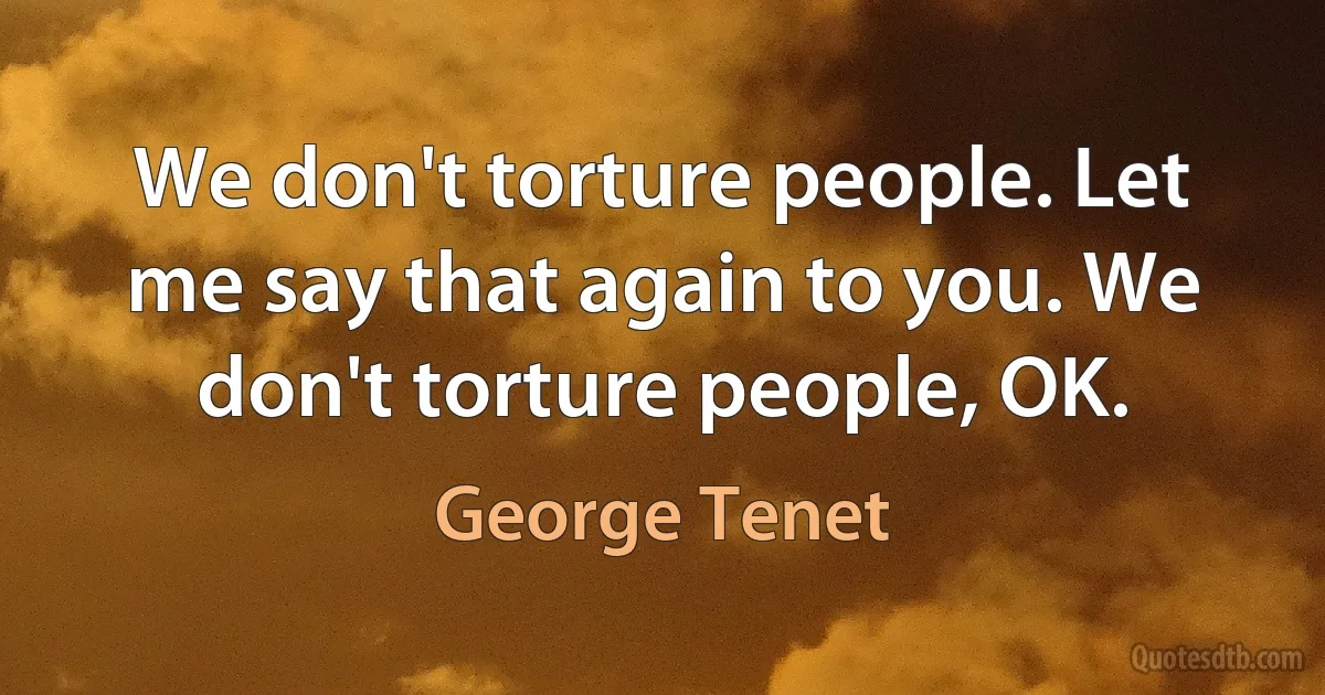 We don't torture people. Let me say that again to you. We don't torture people, OK. (George Tenet)