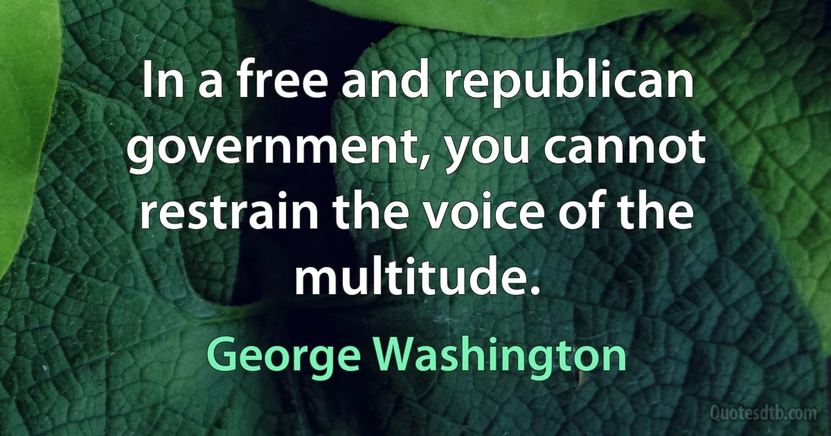 In a free and republican government, you cannot restrain the voice of the multitude. (George Washington)