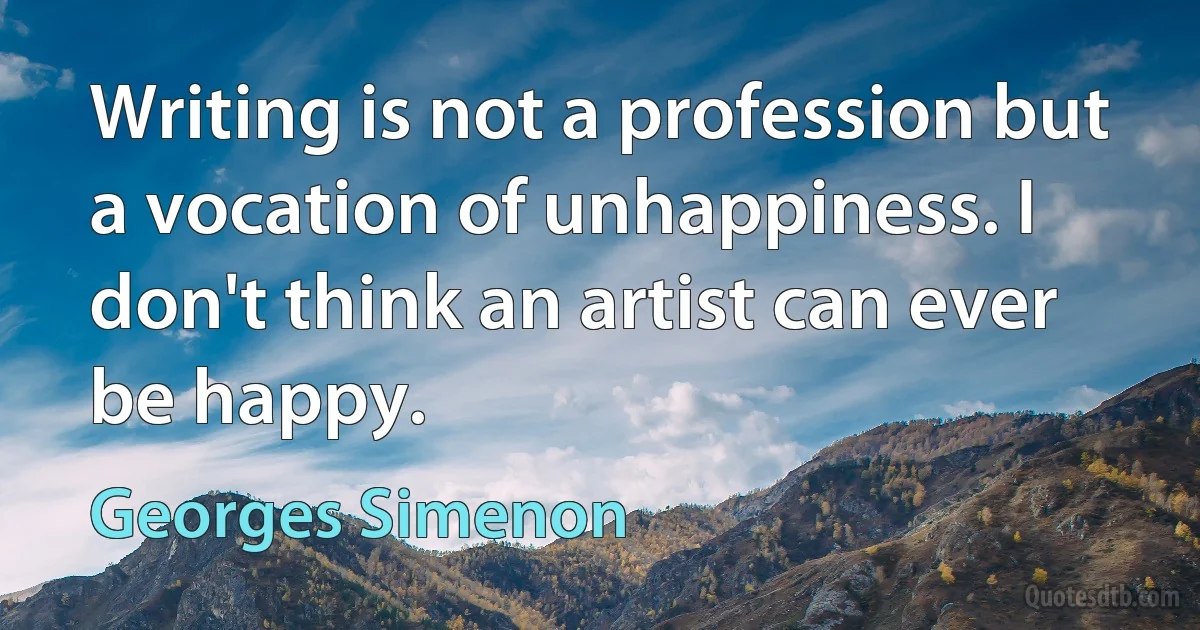 Writing is not a profession but a vocation of unhappiness. I don't think an artist can ever be happy. (Georges Simenon)