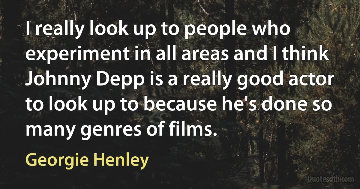 I really look up to people who experiment in all areas and I think Johnny Depp is a really good actor to look up to because he's done so many genres of films. (Georgie Henley)