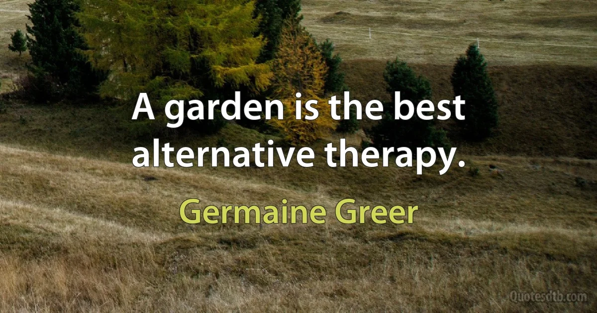 A garden is the best alternative therapy. (Germaine Greer)