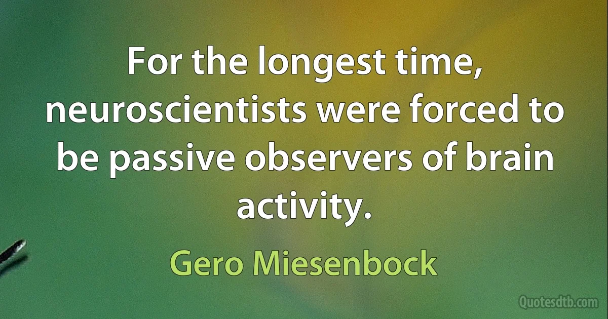 For the longest time, neuroscientists were forced to be passive observers of brain activity. (Gero Miesenbock)