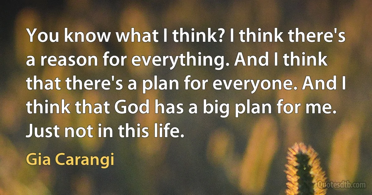 You know what I think? I think there's a reason for everything. And I think that there's a plan for everyone. And I think that God has a big plan for me. Just not in this life. (Gia Carangi)