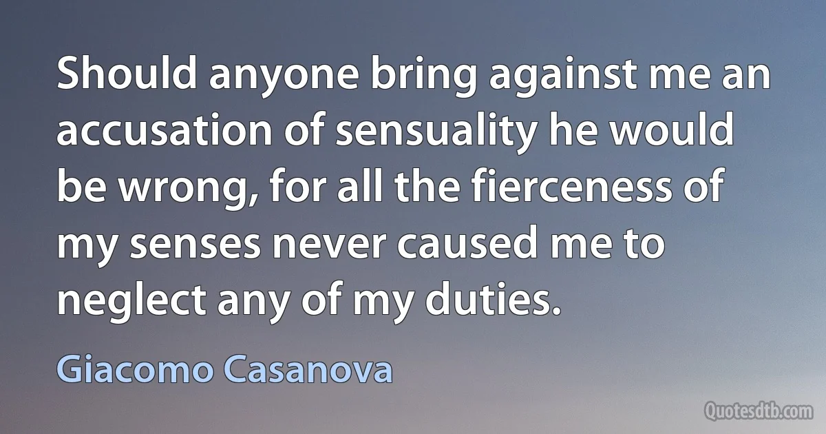 Should anyone bring against me an accusation of sensuality he would be wrong, for all the fierceness of my senses never caused me to neglect any of my duties. (Giacomo Casanova)