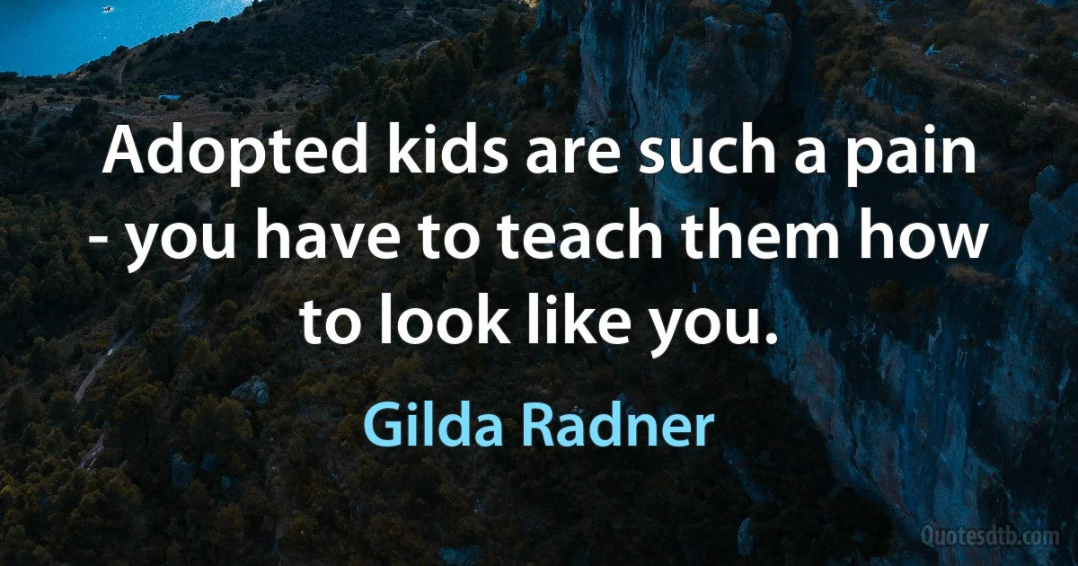 Adopted kids are such a pain - you have to teach them how to look like you. (Gilda Radner)