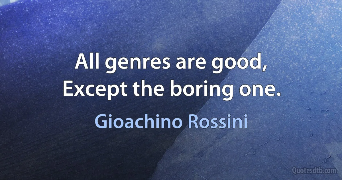 All genres are good,
Except the boring one. (Gioachino Rossini)