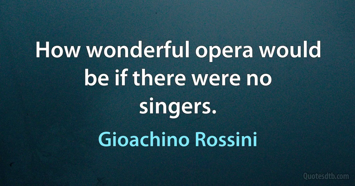 How wonderful opera would be if there were no singers. (Gioachino Rossini)