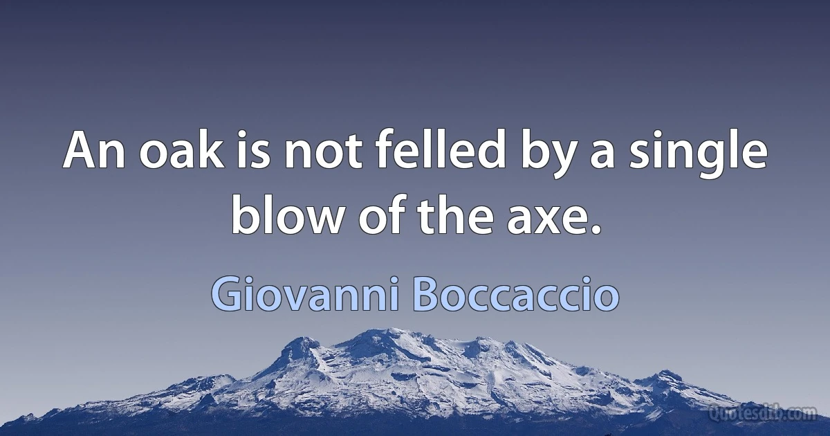 An oak is not felled by a single blow of the axe. (Giovanni Boccaccio)