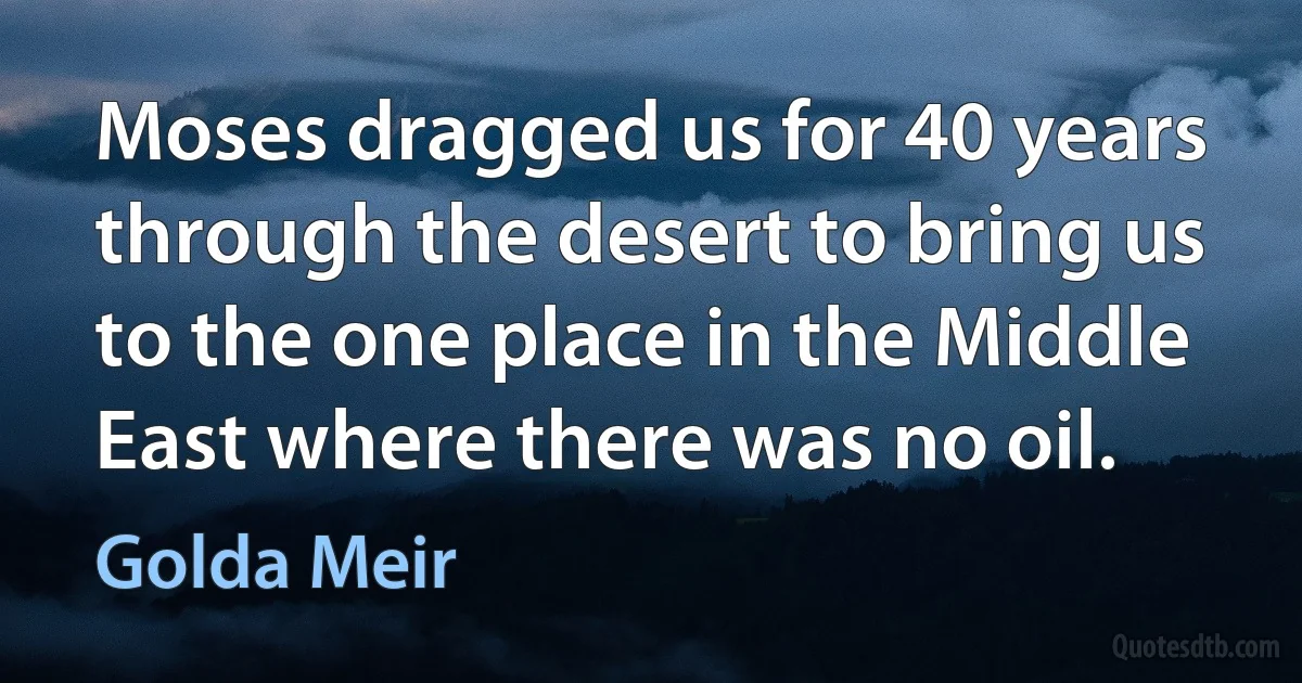 Moses dragged us for 40 years through the desert to bring us to the one place in the Middle East where there was no oil. (Golda Meir)