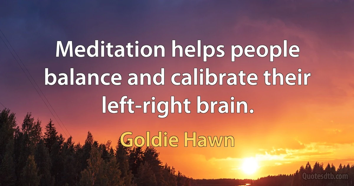 Meditation helps people balance and calibrate their left-right brain. (Goldie Hawn)