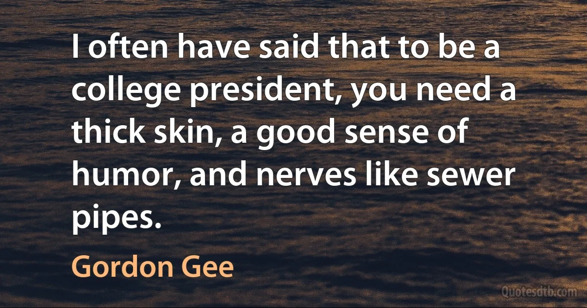 I often have said that to be a college president, you need a thick skin, a good sense of humor, and nerves like sewer pipes. (Gordon Gee)