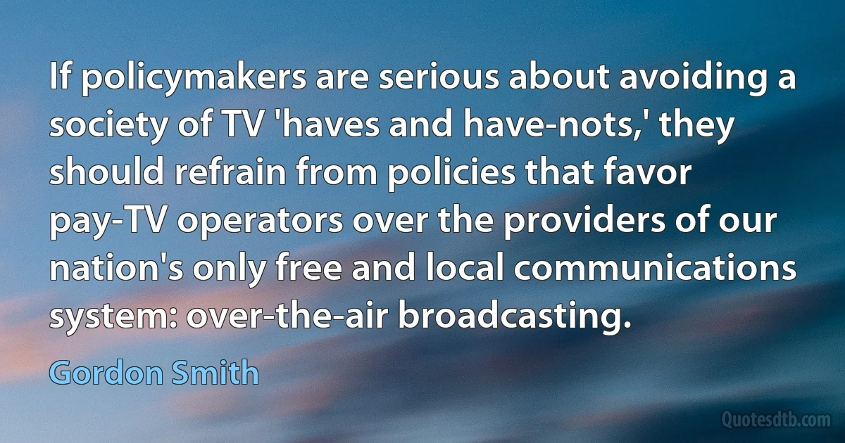 If policymakers are serious about avoiding a society of TV 'haves and have-nots,' they should refrain from policies that favor pay-TV operators over the providers of our nation's only free and local communications system: over-the-air broadcasting. (Gordon Smith)