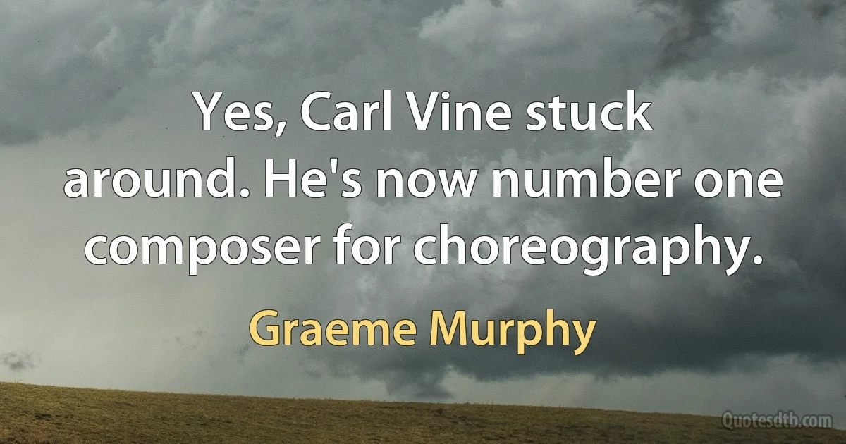 Yes, Carl Vine stuck around. He's now number one composer for choreography. (Graeme Murphy)