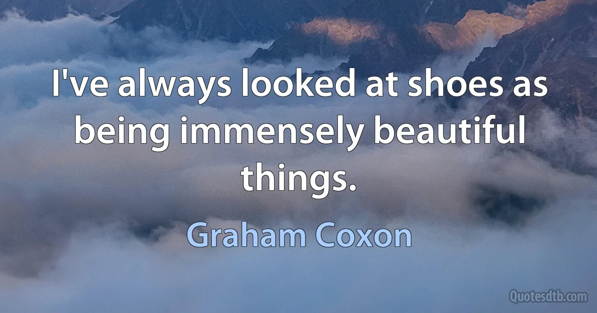 I've always looked at shoes as being immensely beautiful things. (Graham Coxon)