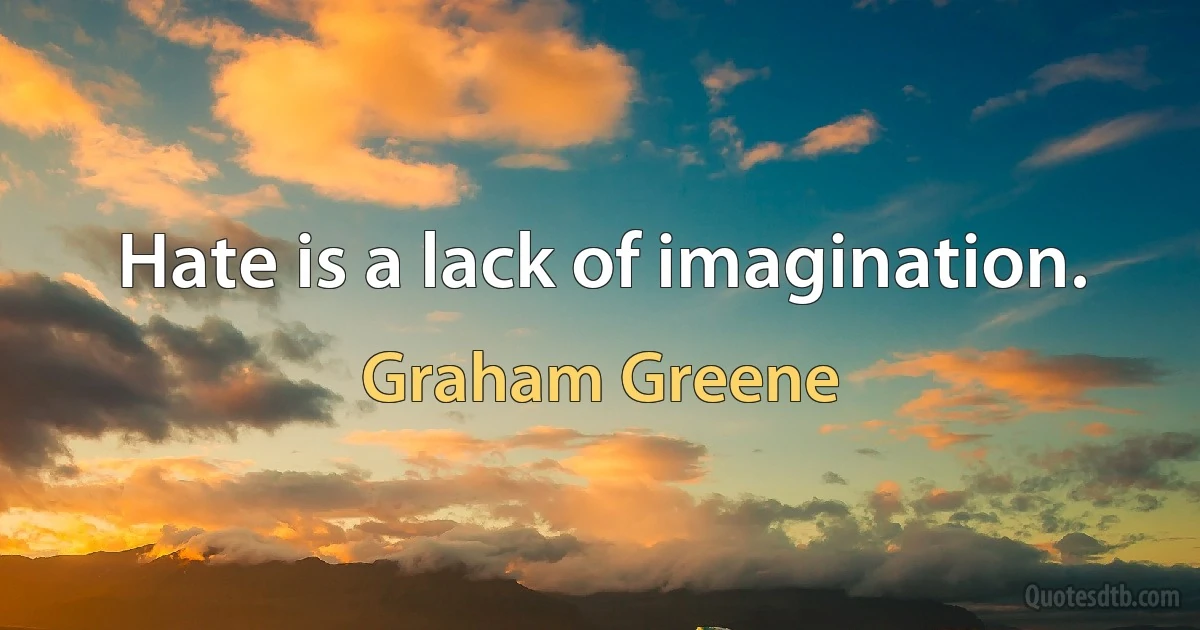 Hate is a lack of imagination. (Graham Greene)